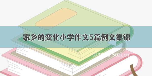 家乡的变化小学作文5篇例文集锦