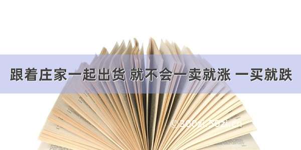 跟着庄家一起出货 就不会一卖就涨 一买就跌