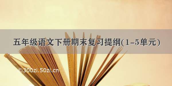 五年级语文下册期末复习提纲(1-5单元)