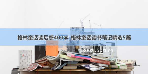 格林童话读后感400字_格林童话读书笔记精选5篇