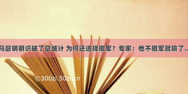 司马懿明明识破了空城计 为何还选择撤军？专家：他不撤军就输了......