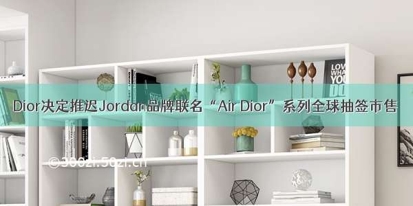 Dior决定推迟Jordan品牌联名“Air Dior”系列全球抽签市售