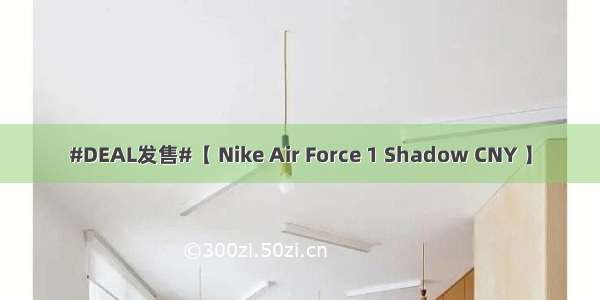 #DEAL发售#【 Nike Air Force 1 Shadow CNY 】