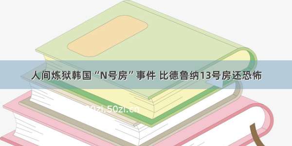 人间炼狱韩国“N号房”事件 比德鲁纳13号房还恐怖