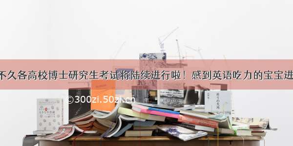 不久各高校博士研究生考试将陆续进行啦！感到英语吃力的宝宝进！