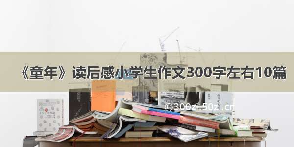 《童年》读后感小学生作文300字左右10篇