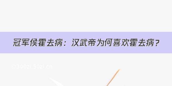 冠军侯霍去病：汉武帝为何喜欢霍去病？