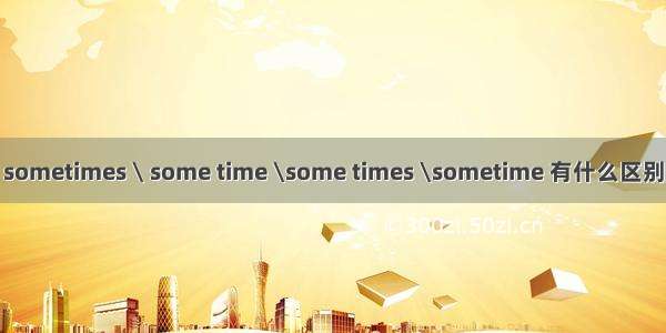 sometimes \ some time \some times \sometime 有什么区别