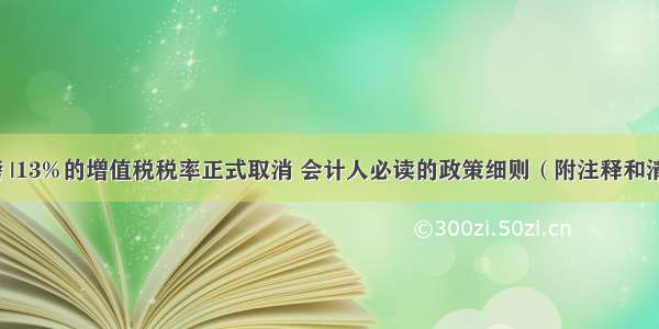 重磅 |13%的增值税税率正式取消 会计人必读的政策细则（附注释和清单）