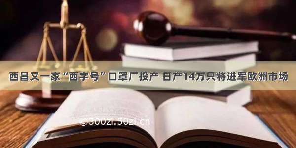 西昌又一家“西字号”口罩厂投产 日产14万只将进军欧洲市场