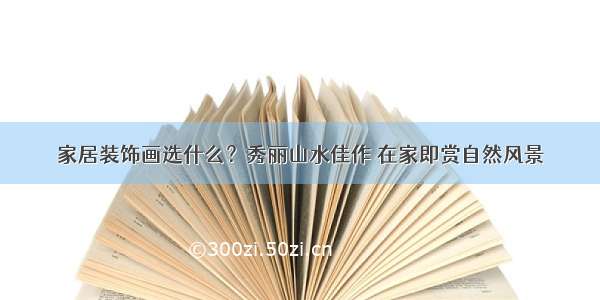 家居装饰画选什么？秀丽山水佳作 在家即赏自然风景