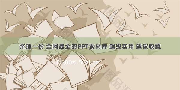 整理一份 全网最全的PPT素材库 超级实用 建议收藏