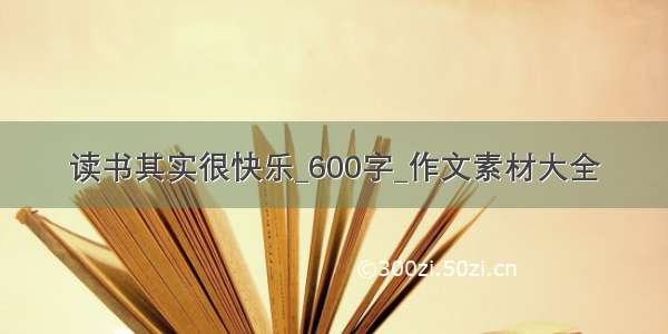 读书其实很快乐_600字_作文素材大全