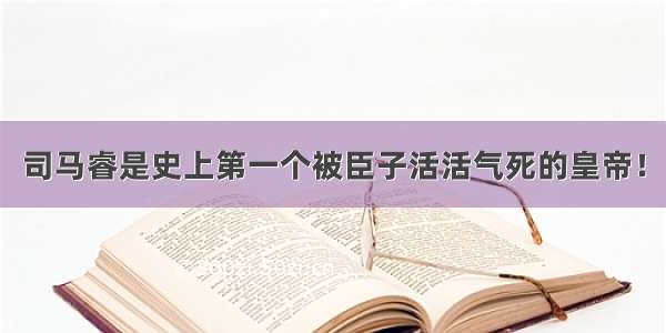 司马睿是史上第一个被臣子活活气死的皇帝！