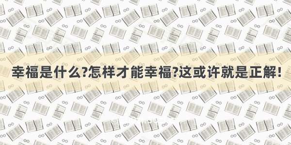 幸福是什么?怎样才能幸福?这或许就是正解!