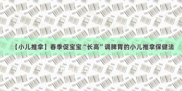 【小儿推拿】春季促宝宝“长高”调脾胃的小儿推拿保健法