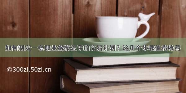 如何制定一套职业级操盘手的交易计划？这几个步骤值得收藏