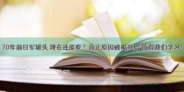 70年前日军罐头 现在还能吃？真正原因被揭开后 值得我们学习！