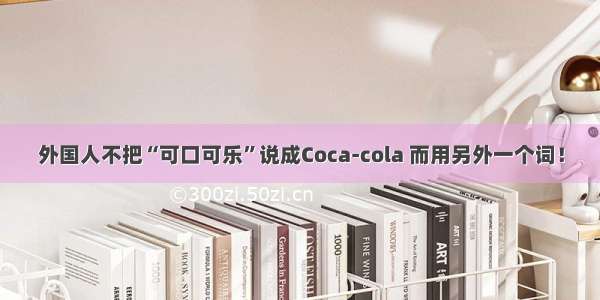 外国人不把“可口可乐”说成Coca-cola 而用另外一个词！