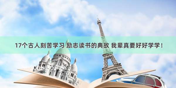 17个古人刻苦学习 励志读书的典故 我辈真要好好学学！