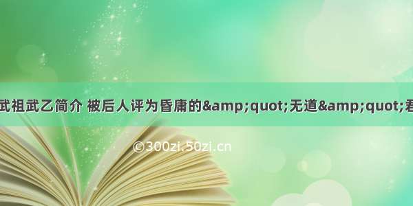 商武祖武乙简介 被后人评为昏庸的&amp;quot;无道&amp;quot;君王