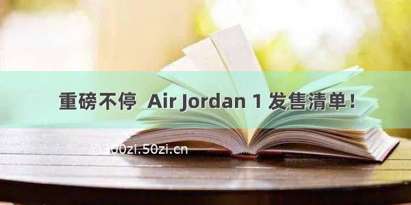 重磅不停  Air Jordan 1 发售清单！