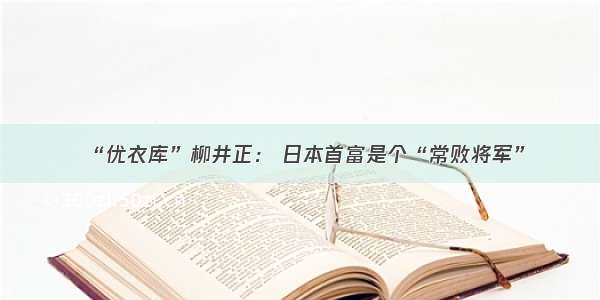 “优衣库”柳井正： 日本首富是个“常败将军”