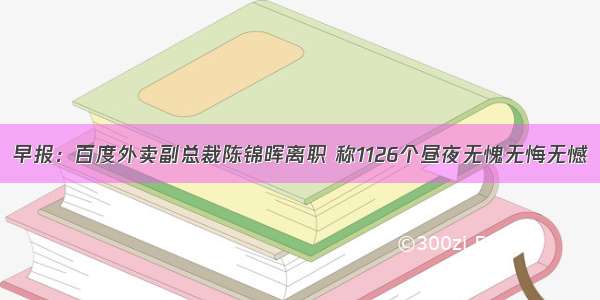 早报：百度外卖副总裁陈锦晖离职 称1126个昼夜无愧无悔无憾