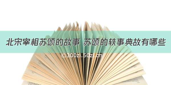 北宋宰相苏颂的故事 苏颂的轶事典故有哪些