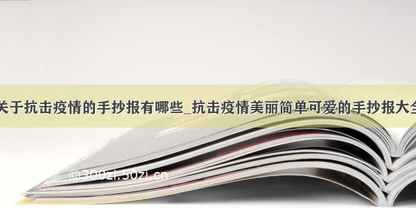 关于抗击疫情的手抄报有哪些_抗击疫情美丽简单可爱的手抄报大全