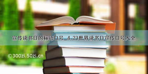 宣传读书日的标语口号_4.23世界读书日宣传口号大全