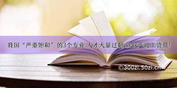 我国“严重饱和”的3个专业 人才大量过剩 就业严峻工资低!