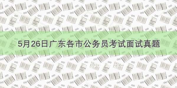 5月26日广东各市公务员考试面试真题