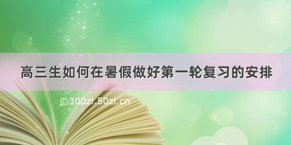 高三生如何在暑假做好第一轮复习的安排