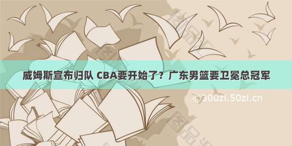 威姆斯宣布归队 CBA要开始了？广东男篮要卫冕总冠军