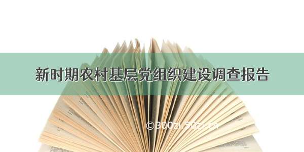 新时期农村基层党组织建设调查报告