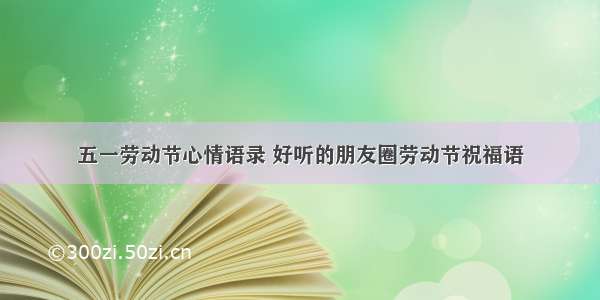 五一劳动节心情语录 好听的朋友圈劳动节祝福语