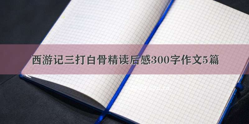 西游记三打白骨精读后感300字作文5篇