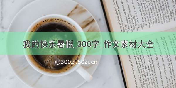 我的快乐暑假_300字_作文素材大全