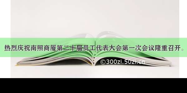 热烈庆祝南照商厦第二十届员工代表大会第一次会议隆重召开。