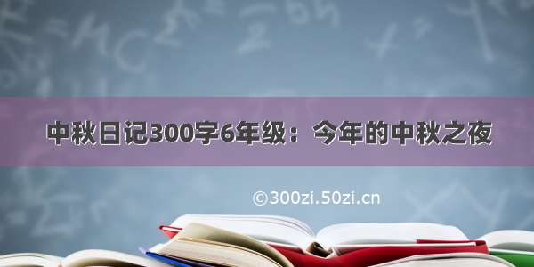 中秋日记300字6年级：今年的中秋之夜