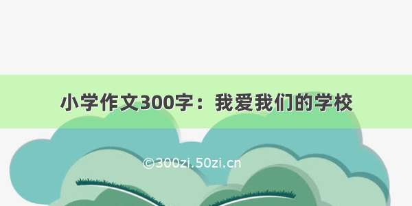 小学作文300字：我爱我们的学校