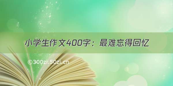 小学生作文400字：最难忘得回忆