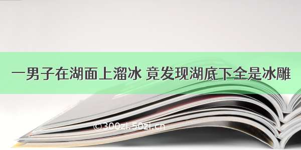 一男子在湖面上溜冰 竟发现湖底下全是冰雕