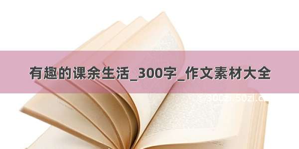 有趣的课余生活_300字_作文素材大全