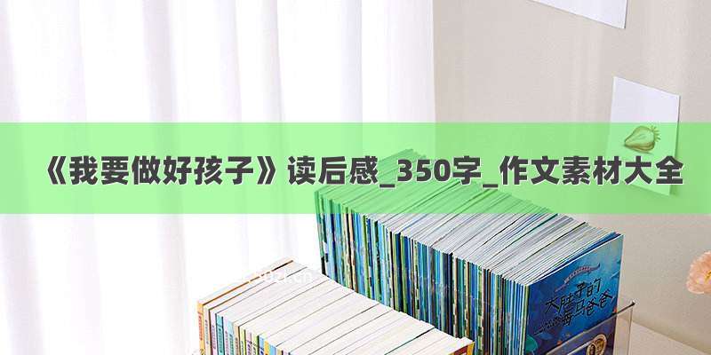 《我要做好孩子》读后感_350字_作文素材大全