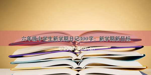 六年级小学生新学期日记300字：新学期新目标