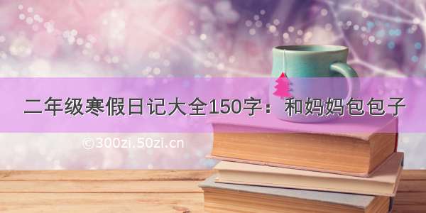 二年级寒假日记大全150字：和妈妈包包子