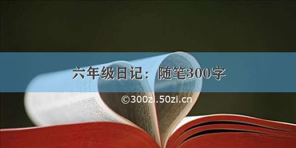 六年级日记：随笔300字