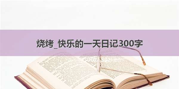 烧烤_快乐的一天日记300字